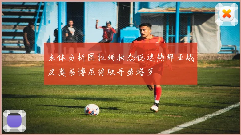米体分析图拉姆状态低迷热那亚战皮奥或博尼将联手劳塔罗