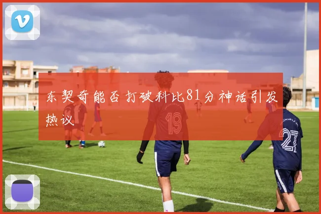 东契奇能否打破科比81分神话引发热议