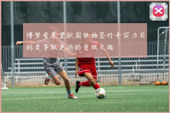 博努奇展望欧国联抽签对手实力目标是争取更远的晋级之路