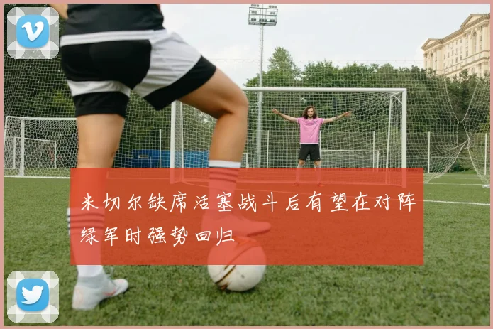 米切尔缺席活塞战斗后有望在对阵绿军时强势回归