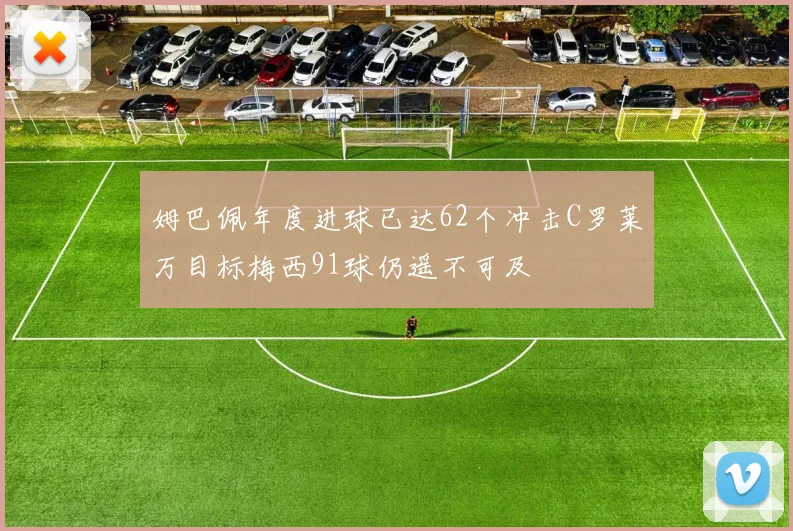 姆巴佩年度进球已达62个冲击C罗莱万目标梅西91球仍遥不可及