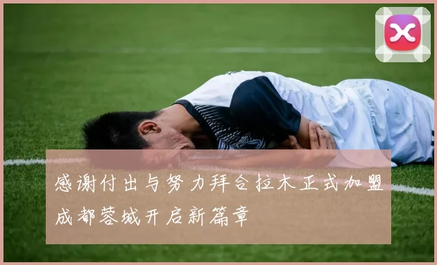 感谢付出与努力拜合拉木正式加盟成都蓉城开启新篇章