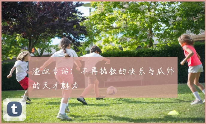 渣叔专访：不再执教的快乐与瓜帅的天才魅力