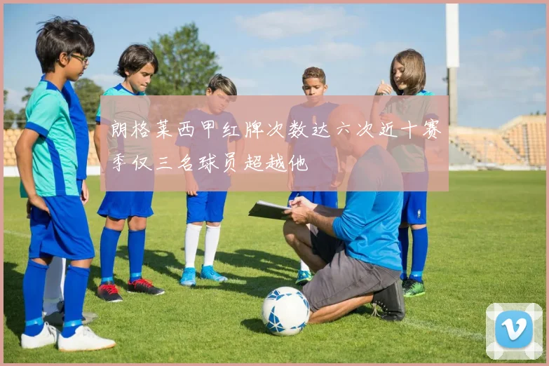 朗格莱西甲红牌次数达六次近十赛季仅三名球员超越他
