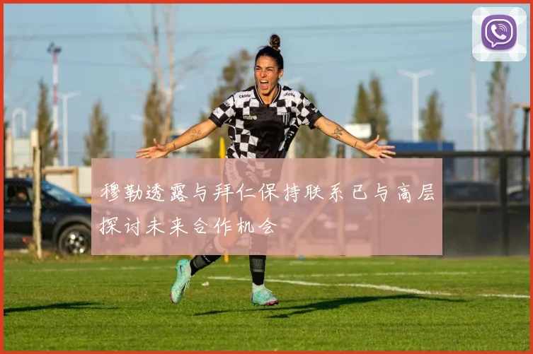 穆勒透露与拜仁保持联系已与高层探讨未来合作机会