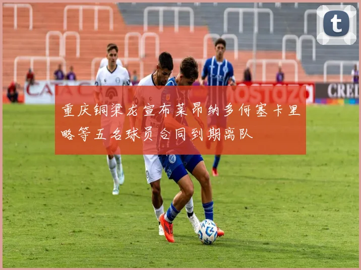 重庆铜梁龙宣布莱昂纳多何塞卡里略等五名球员合同到期离队