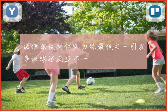 诺伊尔谈拜仁实力称最佳之一引发争议球迷反应不一