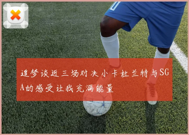 追梦谈近三场对决小卡杜兰特与SGA的感受让我充满能量