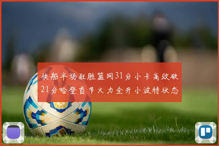 快船半场狂胜篮网31分小卡高效砍21分哈登首节火力全开小波特状态低迷