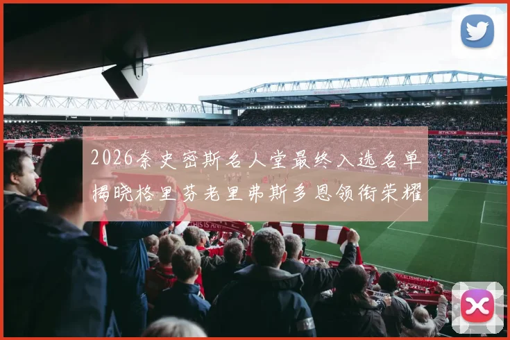 2026奈史密斯名人堂最终入选名单揭晓格里芬老里弗斯多恩领衔荣耀时刻