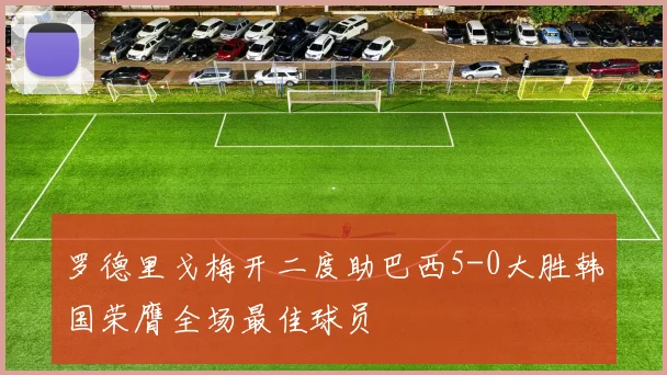 罗德里戈梅开二度助巴西5-0大胜韩国荣膺全场最佳球员
