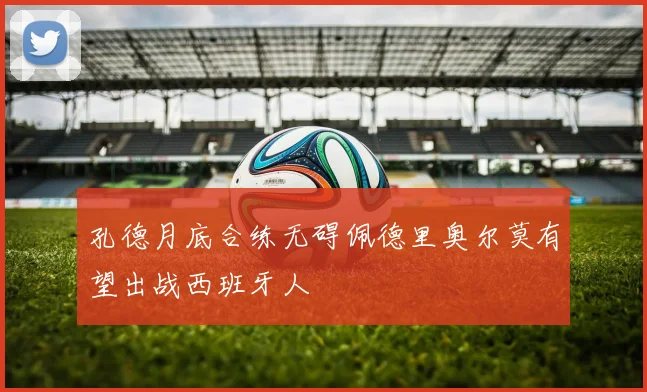 孔德月底合练无碍佩德里奥尔莫有望出战西班牙人