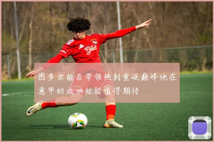图多尔能否带领热刺重返巅峰他在意甲的成功经验值得期待