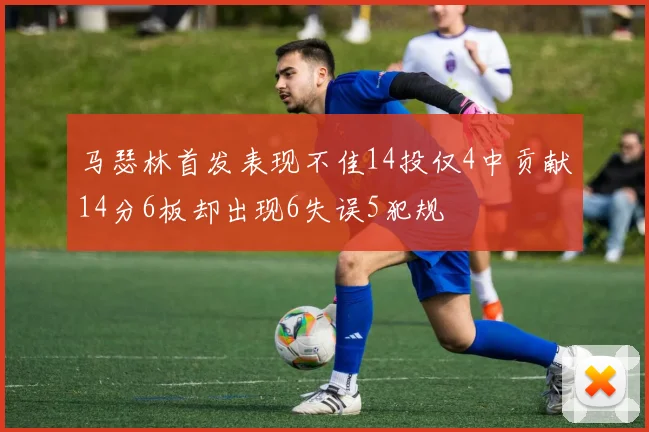 马瑟林首发表现不佳14投仅4中贡献14分6板却出现6失误5犯规