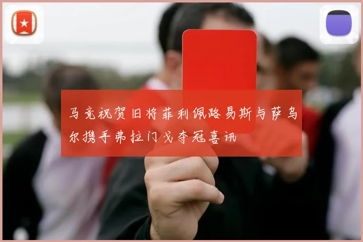马竞祝贺旧将菲利佩路易斯与萨乌尔携手弗拉门戈夺冠喜讯
