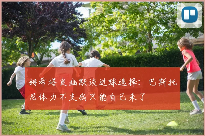 姆希塔良幽默谈进球选择：巴斯托尼体力不支我只能自己来了