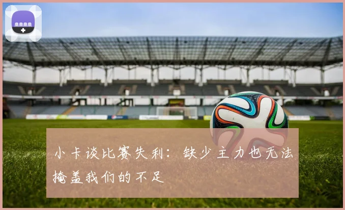 小卡谈比赛失利：缺少主力也无法掩盖我们的不足