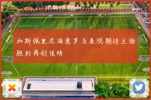 加斯佩里尼满意罗马表现期待主场胜利再创佳绩