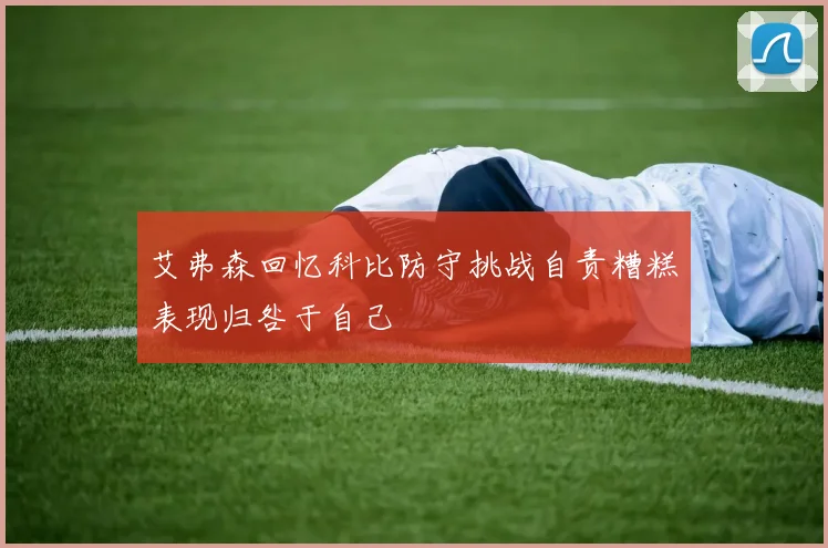 艾弗森回忆科比防守挑战自责糟糕表现归咎于自己