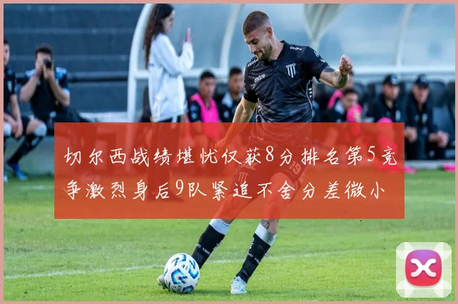 切尔西战绩堪忧仅获8分排名第5竞争激烈身后9队紧追不舍分差微小