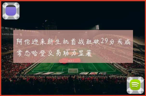 阿伦迎来新生机首战狂砍29分或成常态哈登交易助力显著