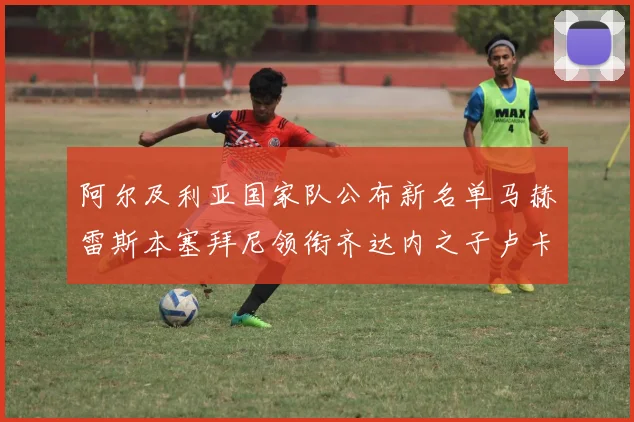 阿尔及利亚国家队公布新名单马赫雷斯本塞拜尼领衔齐达内之子卢卡入选
