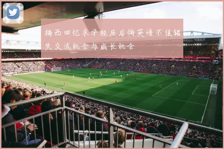 梅西回忆求学经历后悔英语不佳错失交流机会与成长机会