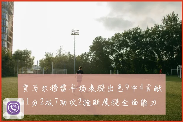 贾马尔穆雷半场表现出色9中4贡献11分2板7助攻2抢断展现全面能力