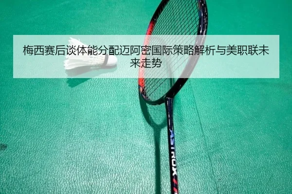 梅西赛后谈体能分配迈阿密国际策略解析与美职联未来走势 | mksports